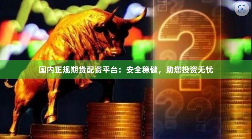 国内正规期货配资平台：安全稳健，助您投资无忧