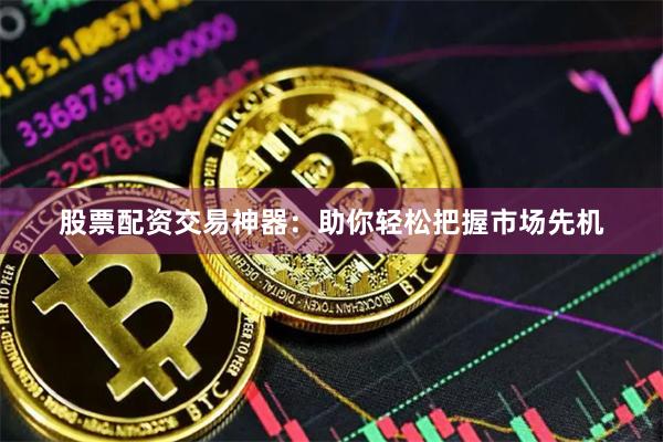 股票配资交易神器：助你轻松把握市场先机