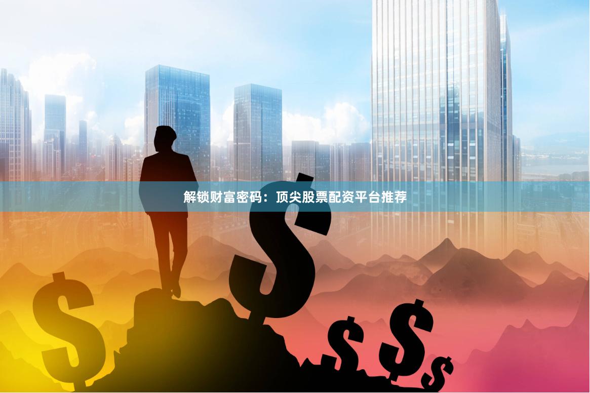 解锁财富密码：顶尖股票配资平台推荐