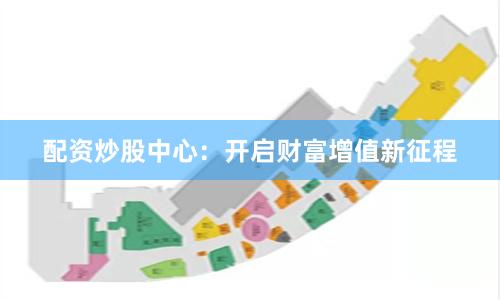 配资炒股中心：开启财富增值新征程