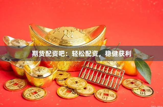 期货配资吧：轻松配资，稳健获利