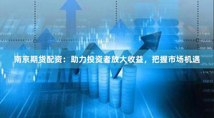 南京期货配资：助力投资者放大收益，把握市场机遇
