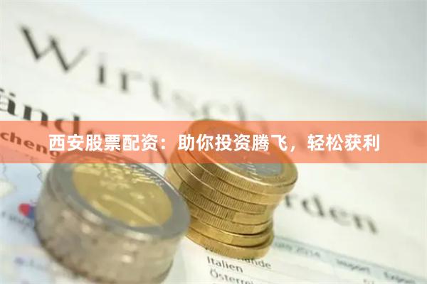西安股票配资：助你投资腾飞，轻松获利