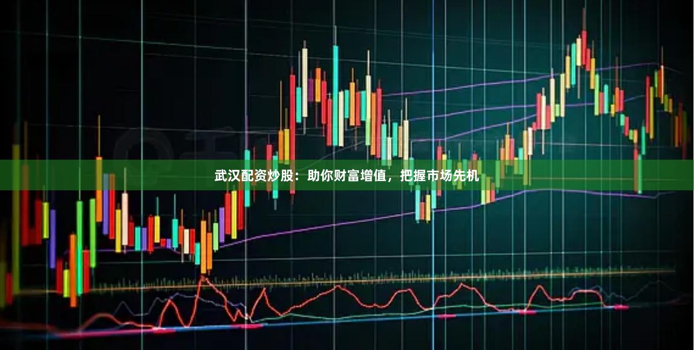 武汉配资炒股:助你财富增值,把握市场先机