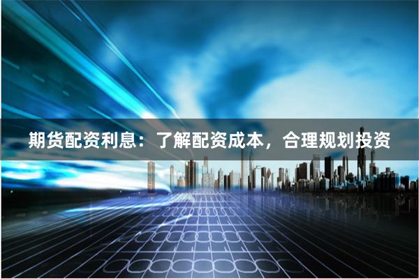 期货配资利息:了解配资成本,合理规划投资