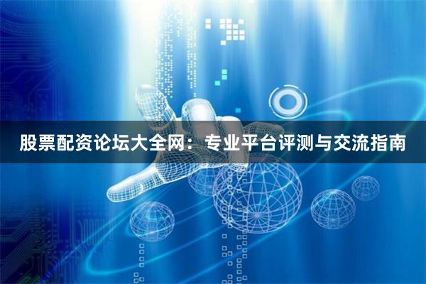 股票配资论坛大全网:专业平台评测与交流指南
