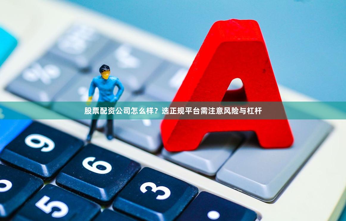 股票配资公司怎么样？选正规平台需注意风险与杠杆